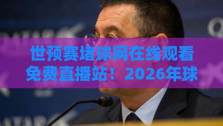 世预赛堵球网在线观看免费直播站！2026年球迷必备的观赛指南