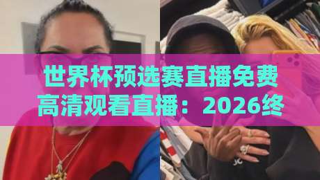 世界杯预选赛直播免费高清观看直播:2026终极观赛指南(世界杯预选赛直播免费高清观看直播)