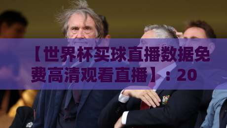 【世界杯买球直播数据免费高清观看直播】: 2026年免费获取高清直播与实时数据分析全攻略