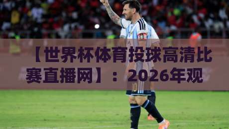 【世界杯体育投球高清比赛直播网】：2026年观赛新体验，这些隐藏技巧你得知道！