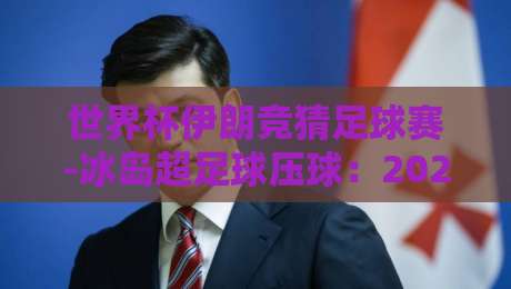 世界杯伊朗竞猜足球赛-冰岛超足球压球：2026年世界杯与冰岛联赛的投注新玩法