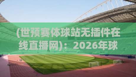 (世预赛体球站无插件在线直播网):2026年球迷必备的免费观赛指南与避坑攻略