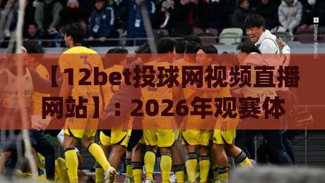 【12bet投球网视频直播网站】: 2026年观赛体验全面升级,这些隐藏技巧你get了吗?