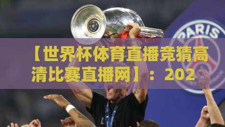 【世界杯体育直播竞猜高清比赛直播网】:2026年,足彩爱好者必看的高清观赛新体验