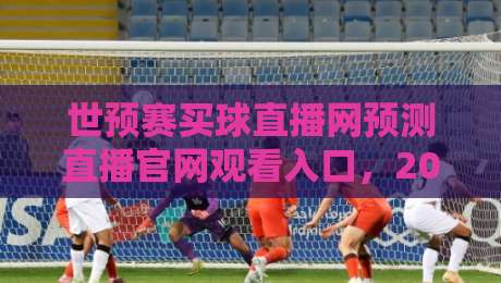 世预赛买球直播网预测直播官网观看入口,2026年球迷必备指南