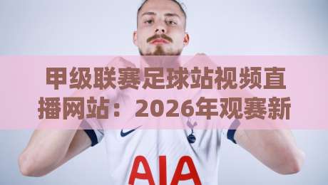 甲级联赛足球站视频直播网站:2026年观赛新姿势,这些宝藏平台你用过吗?