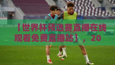 【世界杯预选赛直播在线观看免费直播站】,2026年这些渠道让你不花一分钱看球!