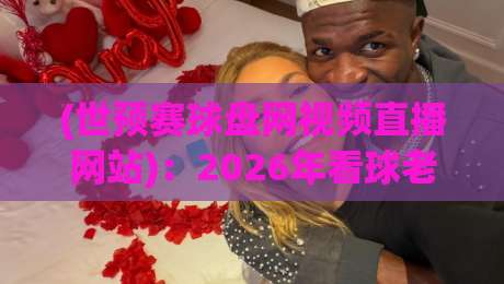 (世预赛球盘网视频直播网站):2026年看球老司机都在用的宝藏平台,你细品