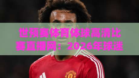 世预赛体育体球高清比赛直播网:2026年球迷必看指南 (世预赛体育体球高清比赛直播网)