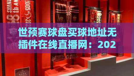 世预赛球盘买球地址无插件在线直播网:2026观赛新选择,附实战指南 世预赛球盘买球地址无插件在线直播网:2026观赛新选择,附实战指南
