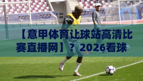 【意甲体育让球站高清比赛直播网】?2026看球新姿势,这届球迷都这么玩! 【意甲体育让球站高清比赛直播网】?2026看球新姿势,这届球迷都这么玩!