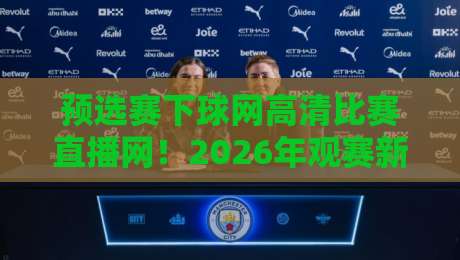 预选赛下球网高清比赛直播网!2026年观赛新指南
