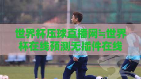 世界杯压球直播网≒世界杯在线预测无插件在线直播网:2026观赛神器大揭秘!