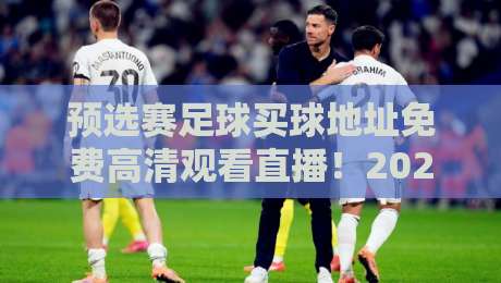 预选赛足球买球地址免费高清观看直播!2026世界杯预选赛观赛指南