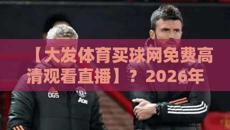 【大发体育买球网免费高清观看直播】?2026年体育迷必知的免费高清直播渠道大揭秘!
