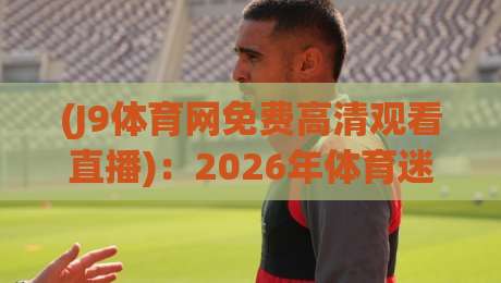 (J9体育网免费高清观看直播):2026年体育迷必备的观赛神器,你还没用上?