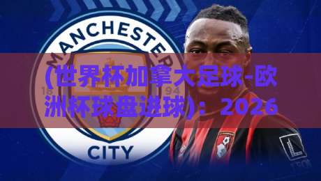 (世界杯加拿大足球-欧洲杯球盘进球)：2026年东道主能否打破进球魔咒？
