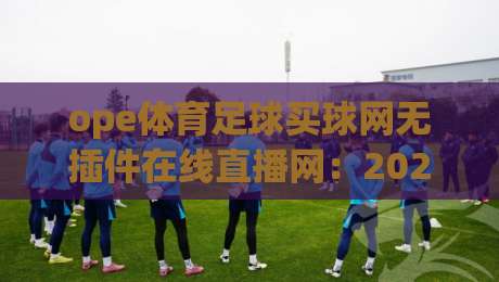 ope体育足球买球网无插件在线直播网:2026年看球新体验,零卡顿高清直播平台实测推荐