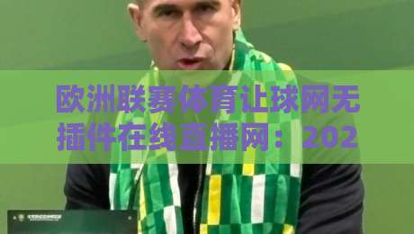 欧洲联赛体育让球网无插件在线直播网:2026年观赛神器实测报告