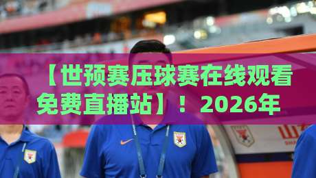 【世预赛压球赛在线观看免费直播站】！2026年最新观赛指南与隐藏技巧
