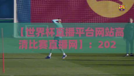 【世界杯直播平台网站高清比赛直播网】：2026年观赛指南与平台深度评测
