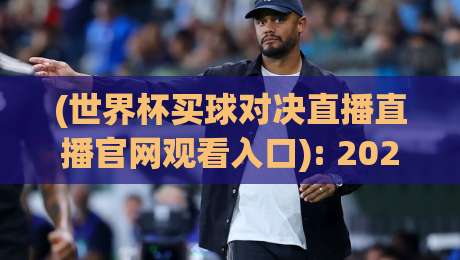 (世界杯买球对决直播直播官网观看入口): 2026年最新观赛指南与避坑攻略