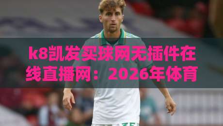 k8凯发买球网无插件在线直播网：2026年体育迷的观赛新选择，你试过没？
