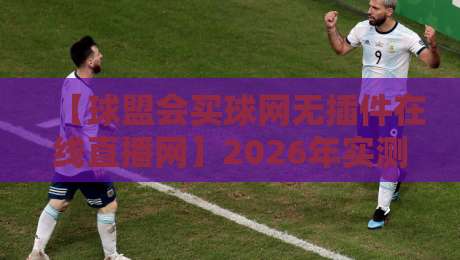【球盟会买球网无插件在线直播网】2026年实测报告：零卡顿观赛指南