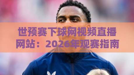 世预赛下球网视频直播网站：2026年观赛指南与靠谱平台实测