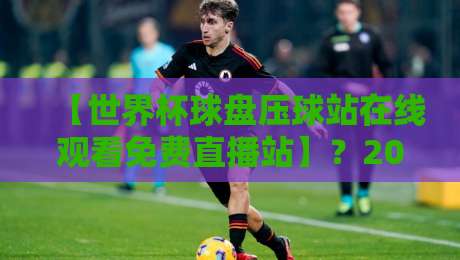 【世界杯球盘压球站在线观看免费直播站】？2026年最全观赛指南来啦！