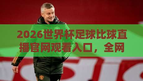 2026世界杯足球比球直播官网观看入口，全网最全观赛指南