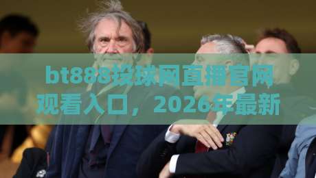 bt888投球网直播官网观看入口,2026年最新稳定入口推荐(bt888投球网直播官网观看入口)附使用教程
