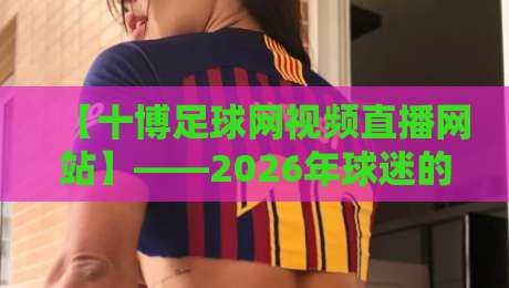 【十博足球网视频直播网站】——2026年球迷的观赛新选择？