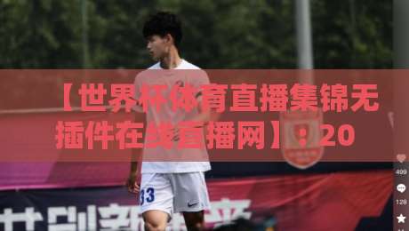 【世界杯体育直播集锦无插件在线直播网】: 2026年免费看球、回放、集锦一网打尽!