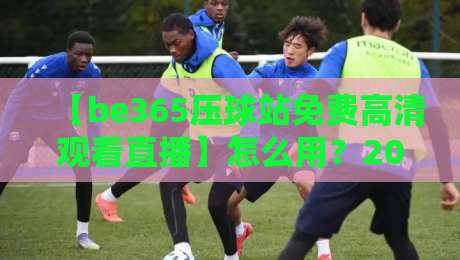 【be365压球站免费高清观看直播】怎么用?2026最全攻略与实测体验(be365压球站免费高清观看直播)