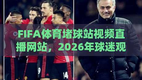 FIFA体育堵球站视频直播网站，2026年球迷观赛新选择