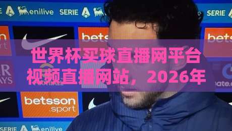 世界杯买球直播网平台视频直播网站，2026年世界杯观赛指南
