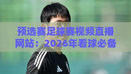 预选赛足球赛视频直播网站：2026年看球必备的5个冷门平台与实用技巧