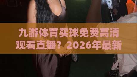 九游体育买球免费高清观看直播?2026年最新观赛指南(九游体育)
