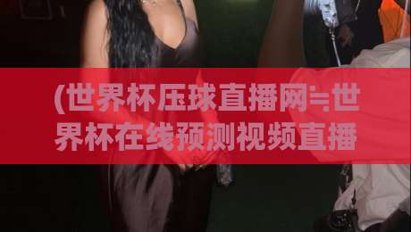 (世界杯压球直播网≒世界杯在线预测视频直播网站): 2026年球迷必知的观赛与预测平台全解析