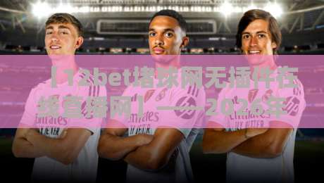 【12bet堵球网无插件在线直播网】——2026年球迷公认的观赛新选择！