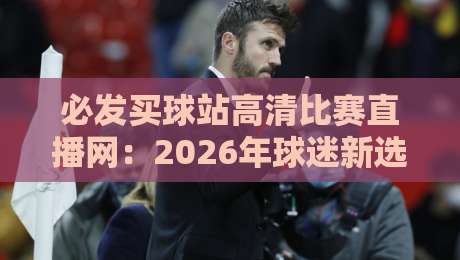 必发买球站高清比赛直播网：2026年球迷新选择（高清比赛直播网）