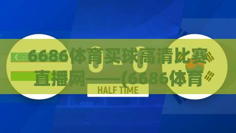 6686体育买球高清比赛直播网——(6686体育)高清赛事直播平台2026年使用体验与避坑指南