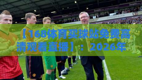 【168体育买球站免费高清观看直播】：2026年体育迷的必备神器？