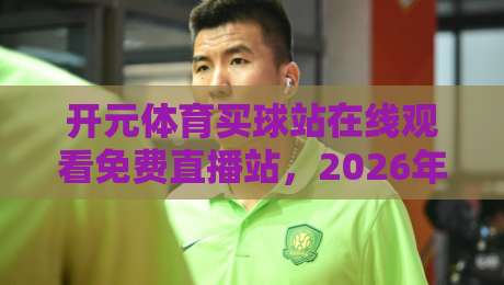 开元体育买球站在线观看免费直播站,2026年观赛新体验