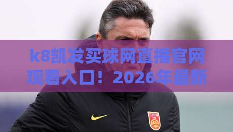 k8凯发买球网直播官网观看入口！2026年最新直达通道与实战避坑指南