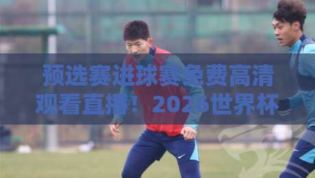 预选赛进球赛免费高清观看直播!2026世界杯亚洲区预选赛观赛指南