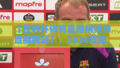 【世界杯体育直播网视频直播网站】，2026年观赛指南：从选择到避坑