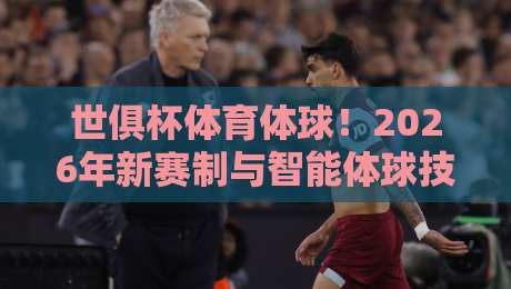 世俱杯体育体球！2026年新赛制与智能体球技术深度解析（世俱杯体育体球）全攻略