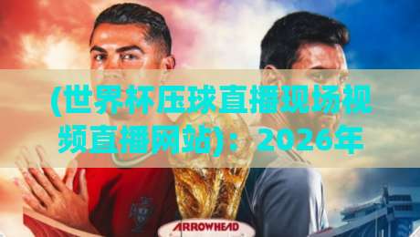 (世界杯压球直播现场视频直播网站)：2026年美加墨世界杯，老球迷的靠谱观赛指南
